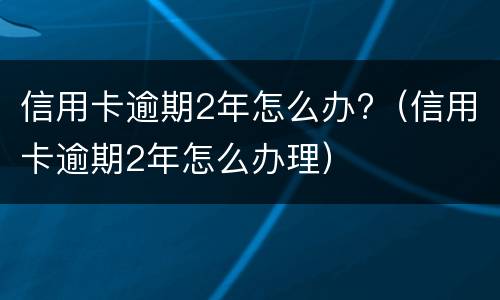 信用卡逾期2年怎么办?（信用卡逾期2年怎么办理）