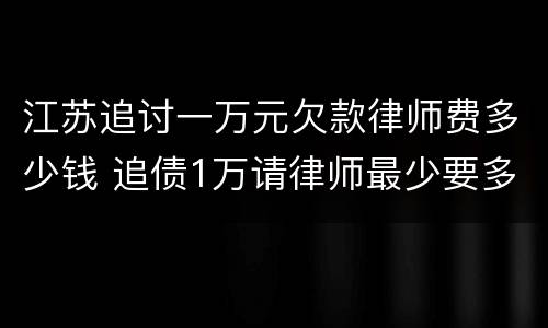 江苏追讨一万元欠款律师费多少钱 追债1万请律师最少要多少钱