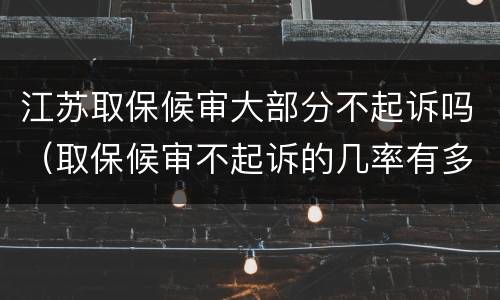 江苏取保候审大部分不起诉吗（取保候审不起诉的几率有多大）