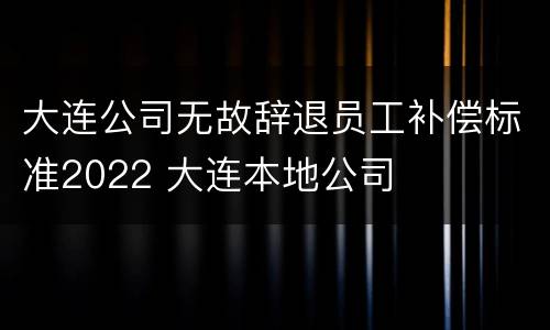 大连公司无故辞退员工补偿标准2022 大连本地公司