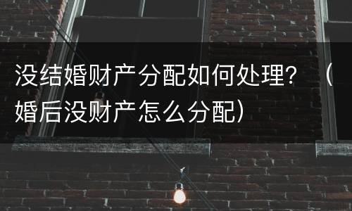 没结婚财产分配如何处理？（婚后没财产怎么分配）