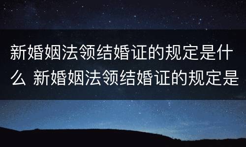 新婚姻法领结婚证的规定是什么 新婚姻法领结婚证的规定是什么样的