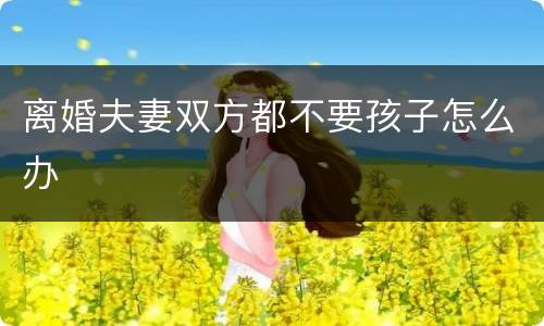 离婚夫妻双方都不要孩子怎么办