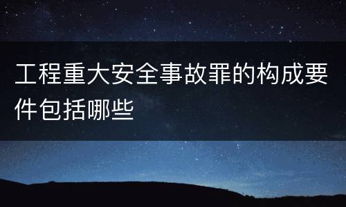 工程重大安全事故罪的构成要件包括哪些