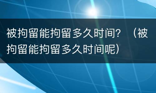 被拘留能拘留多久时间？（被拘留能拘留多久时间呢）