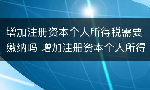 增加注册资本个人所得税需要缴纳吗 增加注册资本个人所得税需要缴纳吗知乎