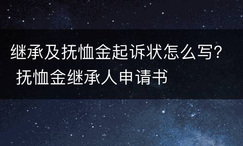继承及抚恤金起诉状怎么写？ 抚恤金继承人申请书