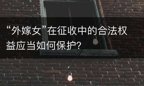 “外嫁女”在征收中的合法权益应当如何保护？