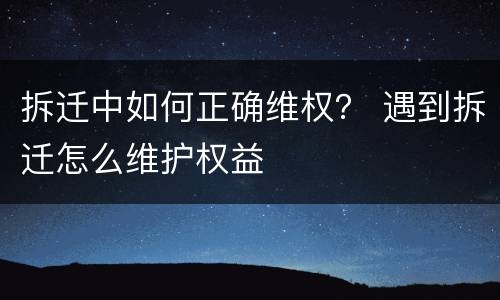 拆迁中如何正确维权？ 遇到拆迁怎么维护权益