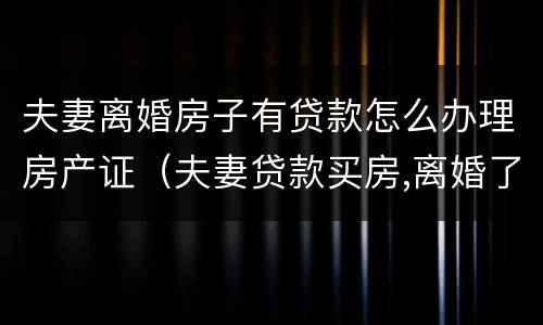 夫妻离婚房子有贷款怎么办理房产证（夫妻贷款买房,离婚了房产证怎么办理）