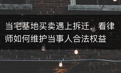 当宅基地买卖遇上拆迁，看律师如何维护当事人合法权益