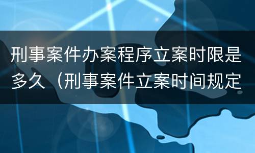 刑事案件办案程序立案时限是多久（刑事案件立案时间规定多长）