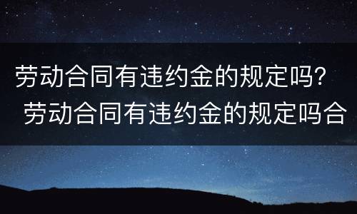 劳动合同有违约金的规定吗？ 劳动合同有违约金的规定吗合法吗