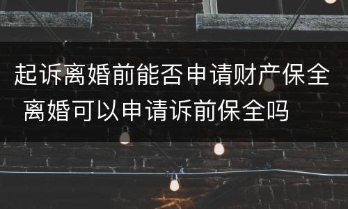 起诉离婚前能否申请财产保全 离婚可以申请诉前保全吗
