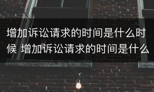增加诉讼请求的时间是什么时候 增加诉讼请求的时间是什么时候提出的