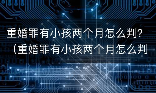 重婚罪有小孩两个月怎么判？（重婚罪有小孩两个月怎么判刑）