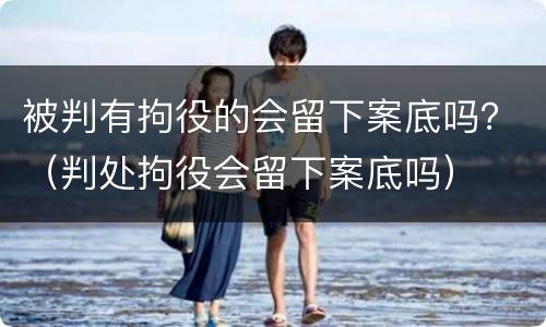 被判有拘役的会留下案底吗？（判处拘役会留下案底吗）