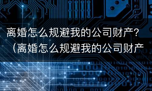离婚怎么规避我的公司财产？（离婚怎么规避我的公司财产转移）