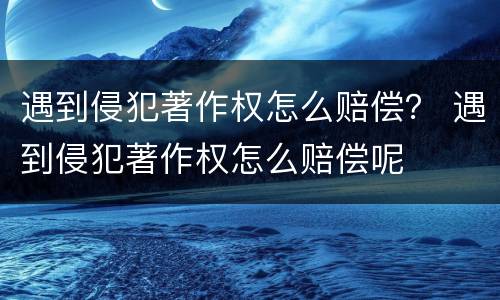 遇到侵犯著作权怎么赔偿？ 遇到侵犯著作权怎么赔偿呢