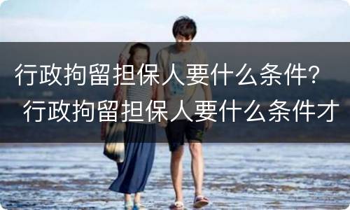 行政拘留担保人要什么条件？ 行政拘留担保人要什么条件才能执行