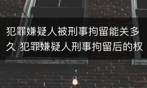 犯罪嫌疑人被刑事拘留能关多久 犯罪嫌疑人刑事拘留后的权利和义务