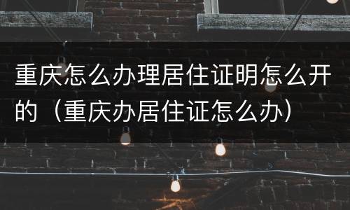 重庆怎么办理居住证明怎么开的（重庆办居住证怎么办）