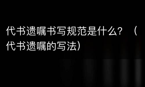 代书遗嘱书写规范是什么？（代书遗嘱的写法）