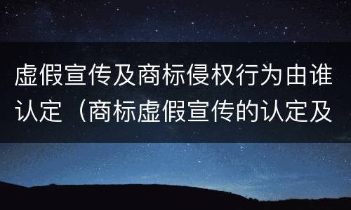 虚假宣传及商标侵权行为由谁认定（商标虚假宣传的认定及处罚）