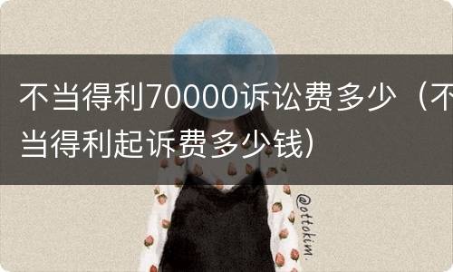 不当得利70000诉讼费多少（不当得利起诉费多少钱）
