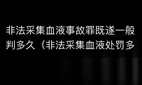 非法采集血液事故罪既遂一般判多久（非法采集血液处罚多少万元）