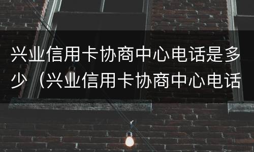 兴业信用卡协商中心电话是多少（兴业信用卡协商中心电话是多少号）