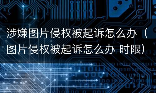 涉嫌图片侵权被起诉怎么办（图片侵权被起诉怎么办 时限）
