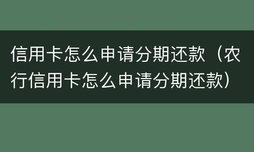 信用卡怎么申请分期还款（农行信用卡怎么申请分期还款）