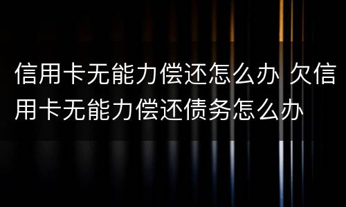 信用卡无能力偿还怎么办 欠信用卡无能力偿还债务怎么办