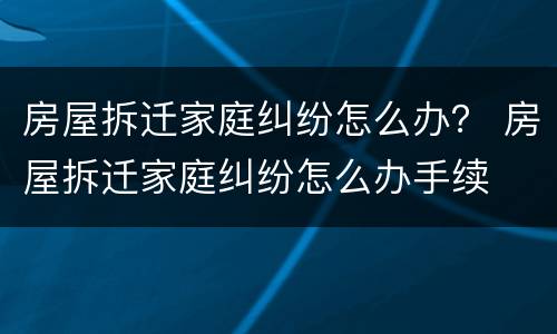 房屋拆迁家庭纠纷怎么办？ 房屋拆迁家庭纠纷怎么办手续