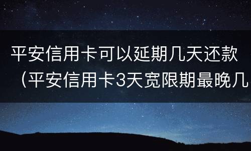 平安信用卡可以延期几天还款（平安信用卡3天宽限期最晚几点还款）