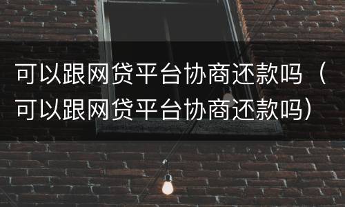 可以跟网贷平台协商还款吗（可以跟网贷平台协商还款吗）
