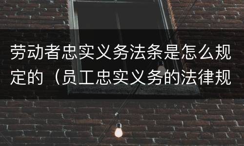 劳动者忠实义务法条是怎么规定的（员工忠实义务的法律规定）