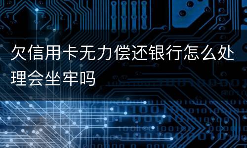 欠信用卡无力偿还银行怎么处理会坐牢吗