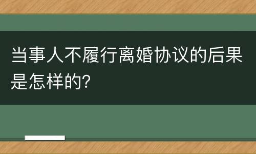 当事人不履行离婚协议的后果是怎样的？