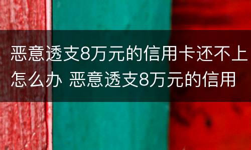 恶意透支8万元的信用卡还不上怎么办 恶意透支8万元的信用卡还不上怎么办呢