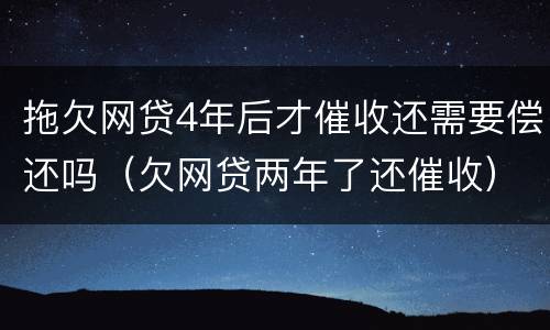 拖欠网贷4年后才催收还需要偿还吗（欠网贷两年了还催收）