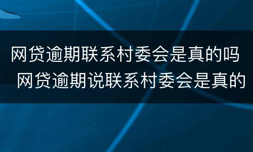 网贷逾期联系村委会是真的吗 网贷逾期说联系村委会是真的吗