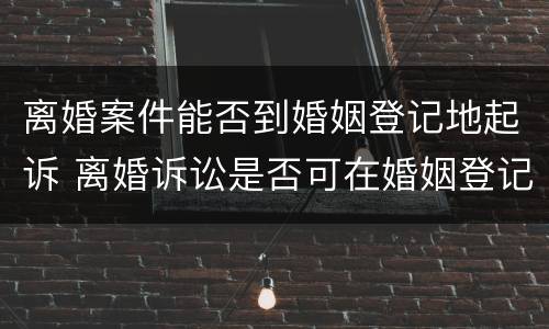 离婚案件能否到婚姻登记地起诉 离婚诉讼是否可在婚姻登记地起诉