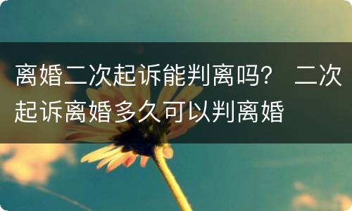 离婚二次起诉能判离吗？ 二次起诉离婚多久可以判离婚