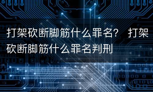 打架砍断脚筋什么罪名？ 打架砍断脚筋什么罪名判刑