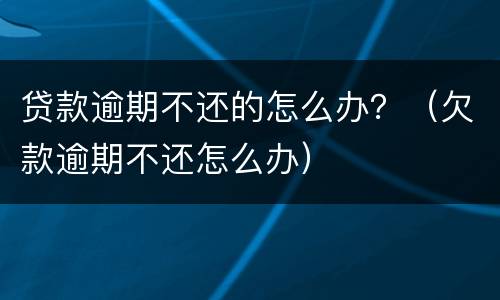 贷款逾期不还的怎么办？（欠款逾期不还怎么办）
