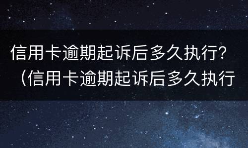 信用卡逾期起诉后多久执行？（信用卡逾期起诉后多久执行下来）