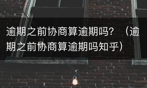 逾期之前协商算逾期吗？（逾期之前协商算逾期吗知乎）