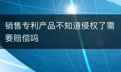 销售专利产品不知道侵权了需要赔偿吗